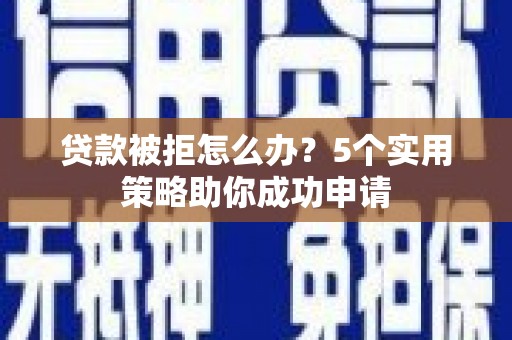 成都贷款被拒怎么办？5个实用策略助你成功申请