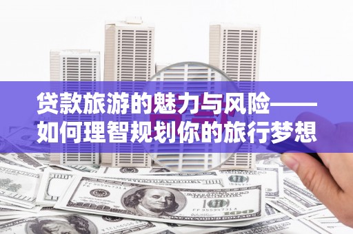 成都贷款旅游的魅力与风险——如何理智规划你的旅行梦想