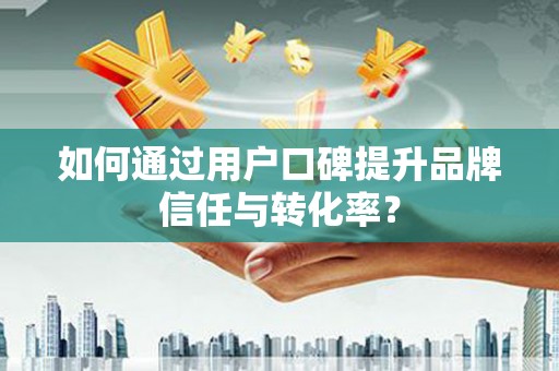成都如何通过用户口碑提升品牌信任与转化率？