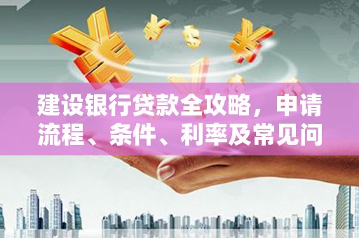 成都建设银行贷款全攻略，申请流程、条件、利率及常见问题解答