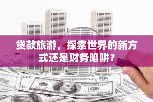 成都贷款旅游，探索世界的新方式还是财务陷阱？
